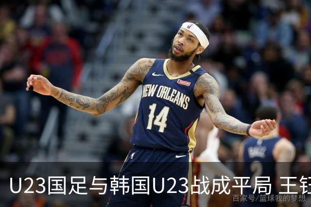 U23国足与韩国U23战成平局 王钰栋破门严智星助攻